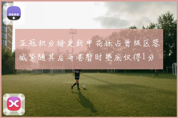 亚冠积分榜更新申花独占晋级区蓉城紧随其后海港暂时垫底仅得1分