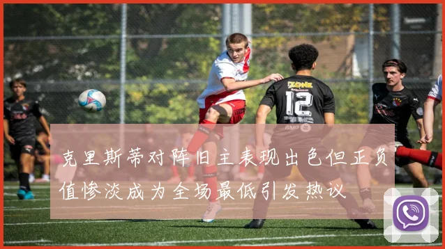 克里斯蒂对阵旧主表现出色但正负值惨淡成为全场最低引发热议