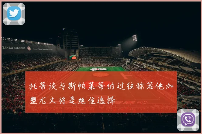 托蒂谈与斯帕莱蒂的过往称若他加盟尤文将是绝佳选择