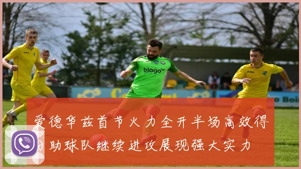 爱德华兹首节火力全开半场高效得分助球队继续进攻展现强大实力