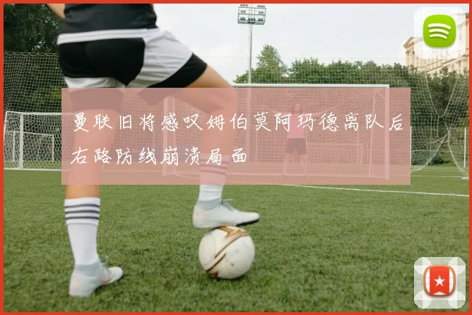 曼联旧将感叹姆伯莫阿玛德离队后右路防线崩溃局面