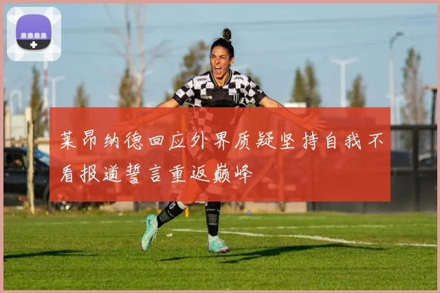 莱昂纳德回应外界质疑坚持自我不看报道誓言重返巅峰
