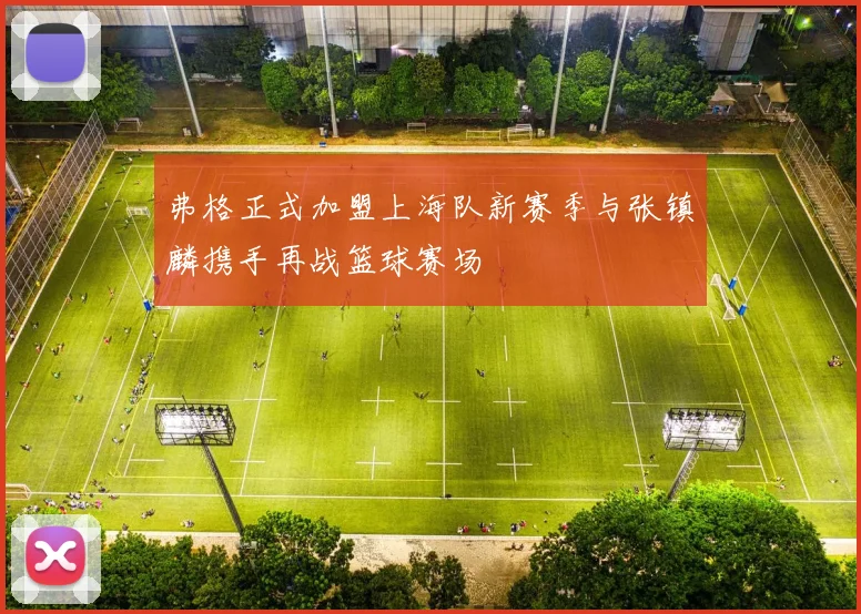 弗格正式加盟上海队新赛季与张镇麟携手再战篮球赛场
