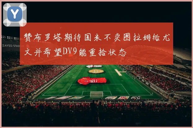 赞布罗塔期待国米不卖图拉姆给尤文并希望DV9能重拾状态