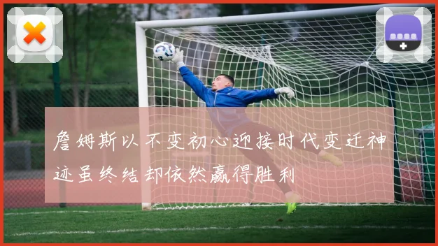 詹姆斯以不变初心迎接时代变迁神迹虽终结却依然赢得胜利
