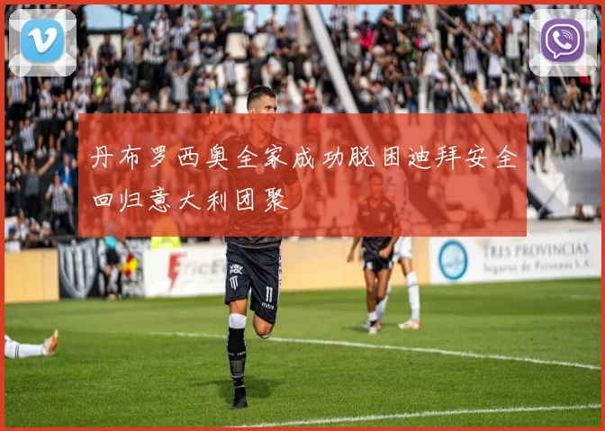 丹布罗西奥全家成功脱困迪拜安全回归意大利团聚