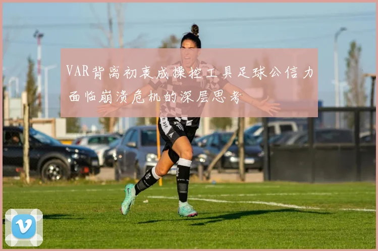 VAR背离初衷成操控工具足球公信力面临崩溃危机的深层思考