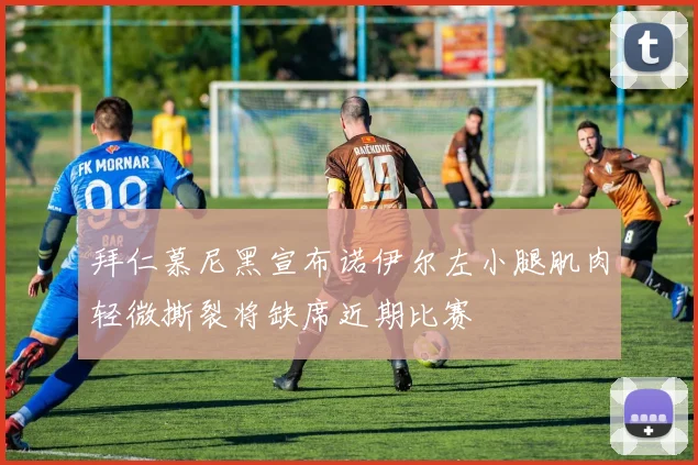 拜仁慕尼黑宣布诺伊尔左小腿肌肉轻微撕裂将缺席近期比赛