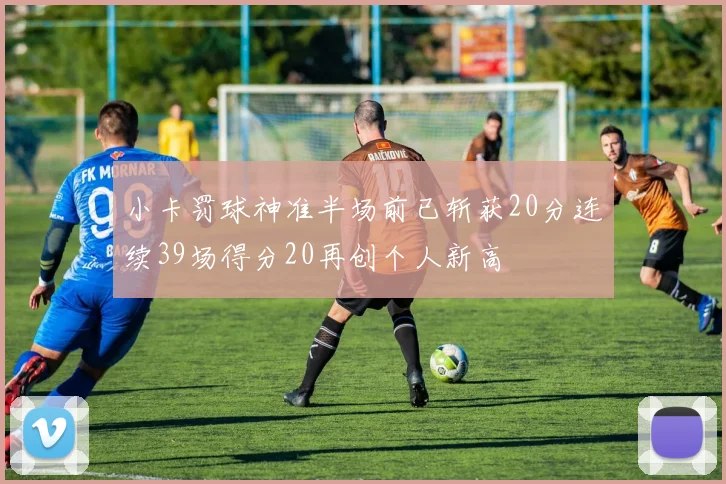 小卡罚球神准半场前已斩获20分连续39场得分20再创个人新高