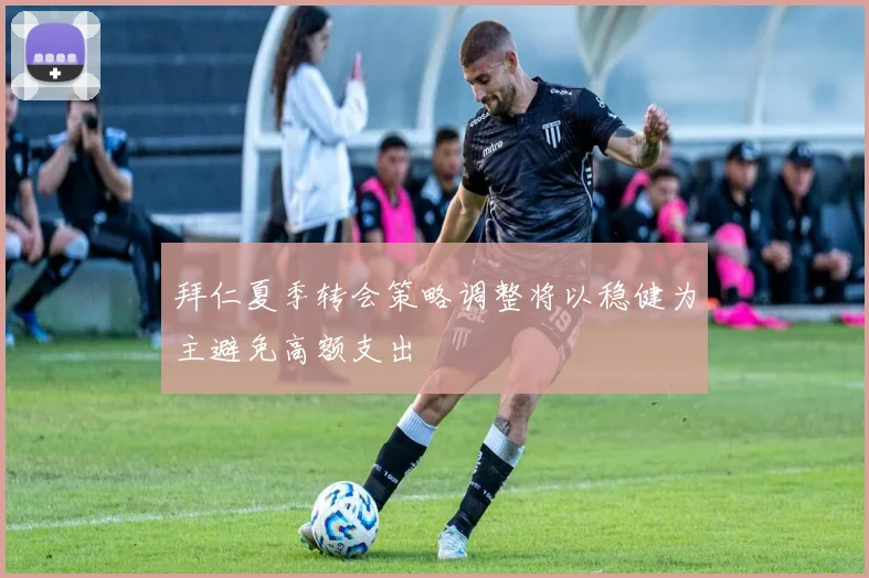 拜仁夏季转会策略调整将以稳健为主避免高额支出