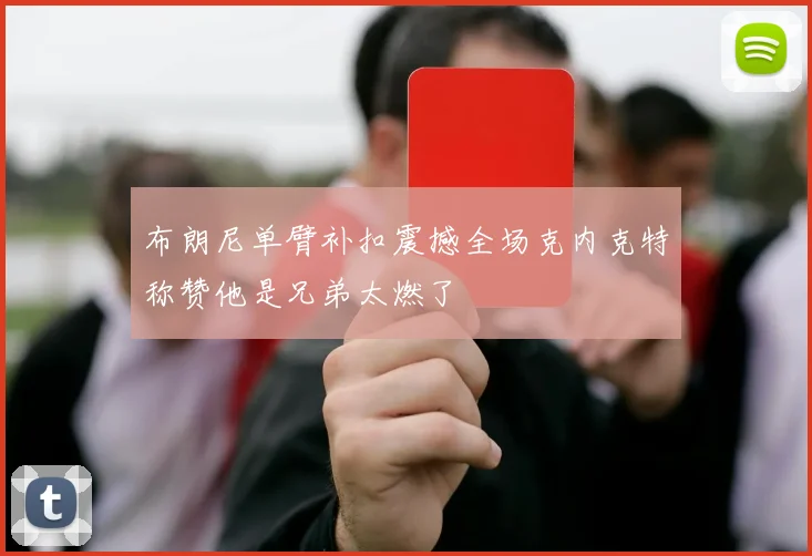 布朗尼单臂补扣震撼全场克内克特称赞他是兄弟太燃了