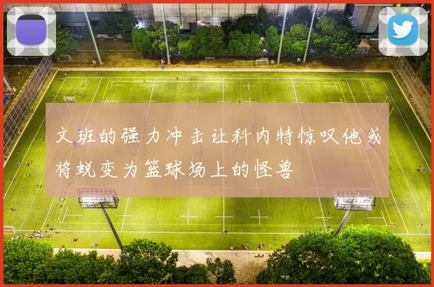 文班的强力冲击让科内特惊叹他或将蜕变为篮球场上的怪兽