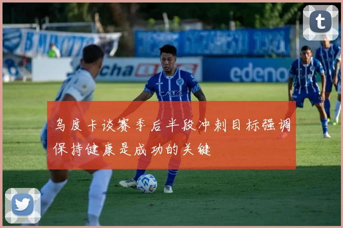 乌度卡谈赛季后半段冲刺目标强调保持健康是成功的关键