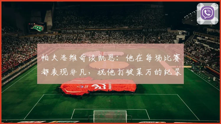 帕夫洛维奇谈凯恩：他在每场比赛都表现非凡，祝他打破莱万的纪录