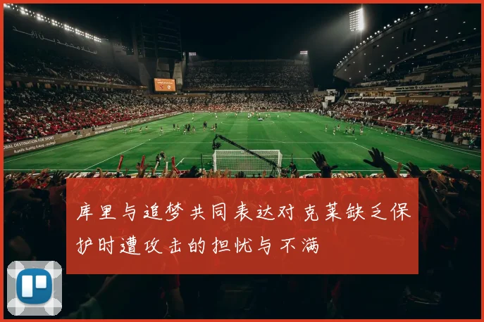 库里与追梦共同表达对克莱缺乏保护时遭攻击的担忧与不满