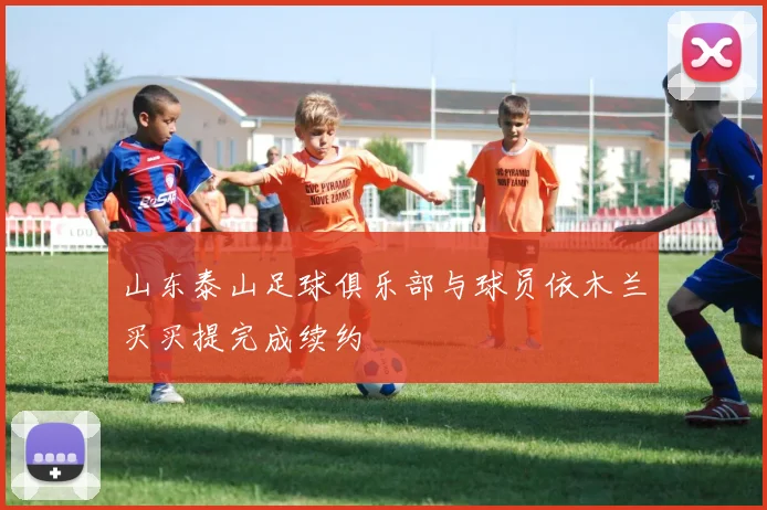山东泰山足球俱乐部与球员依木兰买买提完成续约