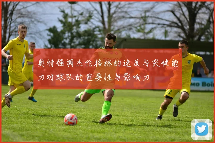 奥特强调杰伦格林的速度与突破能力对球队的重要性与影响力