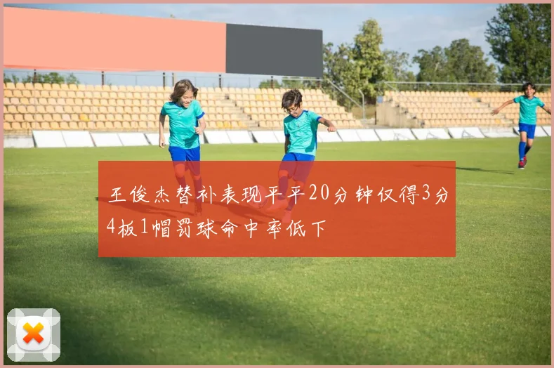 王俊杰替补表现平平20分钟仅得3分4板1帽罚球命中率低下