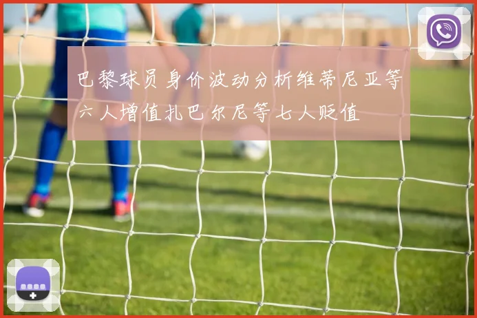 巴黎球员身价波动分析维蒂尼亚等六人增值扎巴尔尼等七人贬值