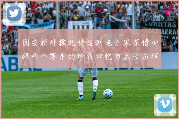 国安新外援孔特告别老东家深情回顾两个赛季的珍贵回忆与成长历程