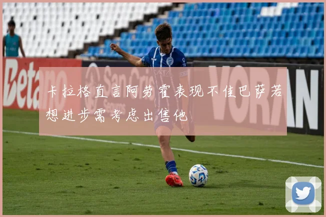 卡拉格直言阿劳霍表现不佳巴萨若想进步需考虑出售他