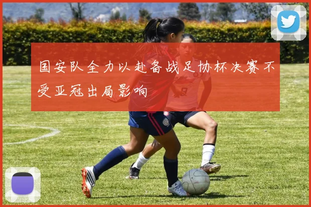 国安队全力以赴备战足协杯决赛不受亚冠出局影响