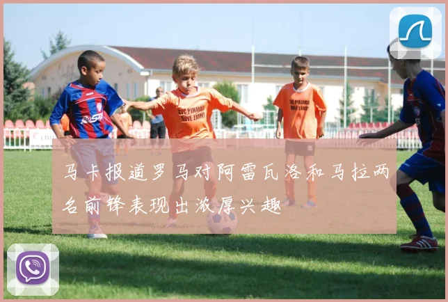 马卡报道罗马对阿雷瓦洛和马拉两名前锋表现出浓厚兴趣