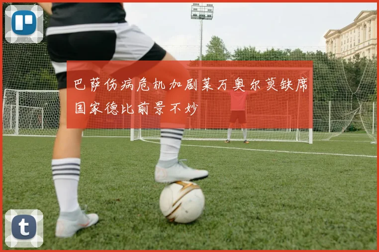 巴萨伤病危机加剧莱万奥尔莫缺席国家德比前景不妙