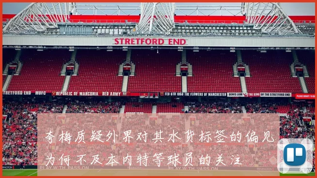 夸梅质疑外界对其水货标签的偏见为何不及本内特等球员的关注