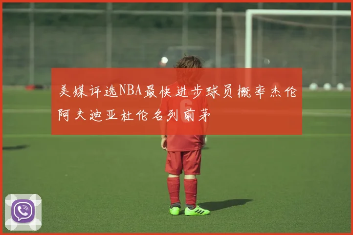 美媒评选NBA最快进步球员概率杰伦阿夫迪亚杜伦名列前茅