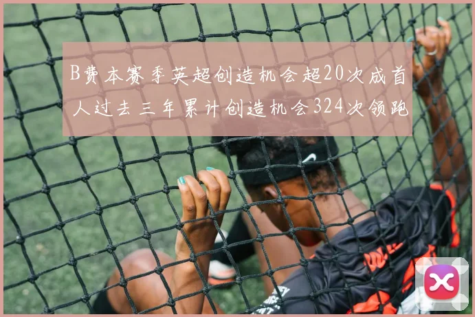 B费本赛季英超创造机会超20次成首人过去三年累计创造机会324次领跑同期