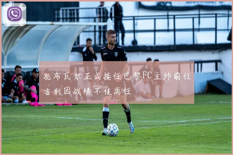 孔布瓦尔正式接任巴黎FC主帅前任吉利因战绩不佳离任