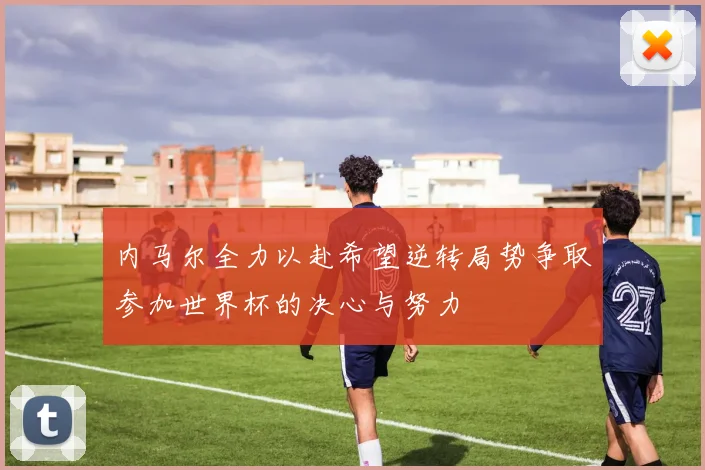 内马尔全力以赴希望逆转局势争取参加世界杯的决心与努力