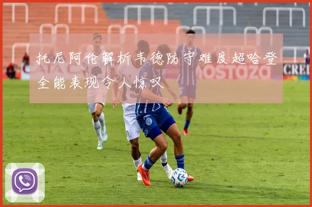 托尼阿伦解析韦德防守难度超哈登全能表现令人惊叹