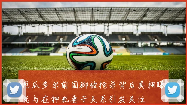 厄瓜多尔前国脚被枪杀背后真相曝光与在押犯妻子关系引发关注