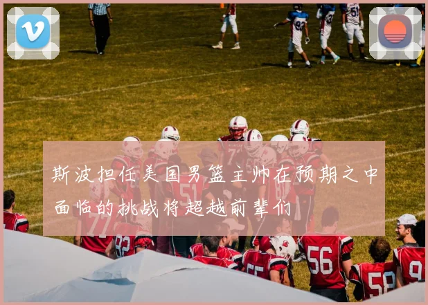 斯波担任美国男篮主帅在预期之中面临的挑战将超越前辈们