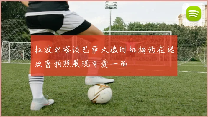 拉波尔塔谈巴萨大选时机梅西在诺坎普拍照展现可爱一面
