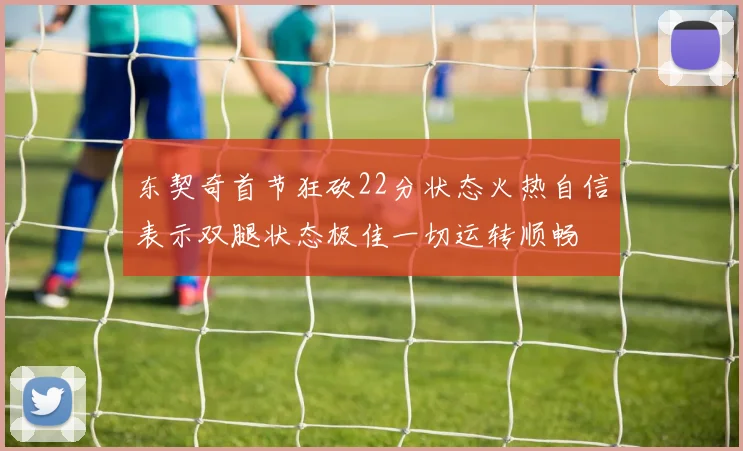 东契奇首节狂砍22分状态火热自信表示双腿状态极佳一切运转顺畅