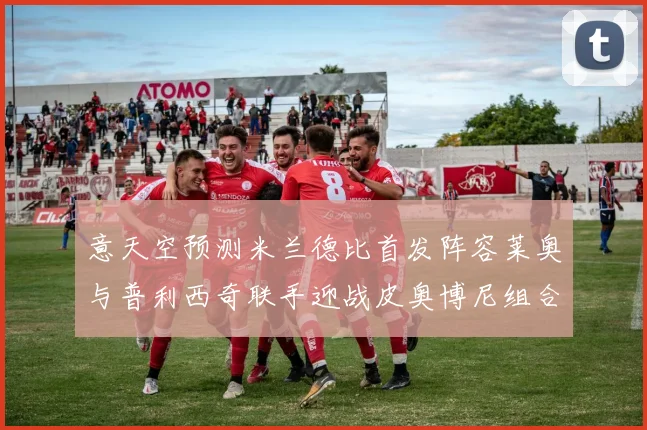 意天空预测米兰德比首发阵容莱奥与普利西奇联手迎战皮奥博尼组合