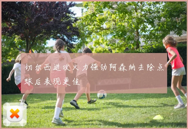 切尔西进攻火力强劲阿森纳去除点球后表现更佳