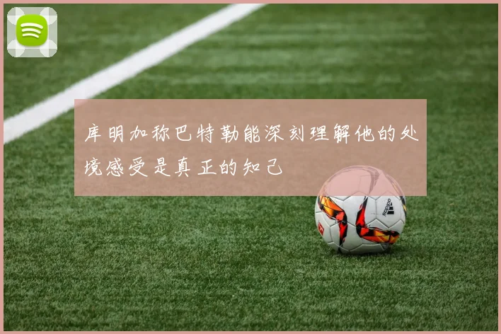 库明加称巴特勒能深刻理解他的处境感受是真正的知己