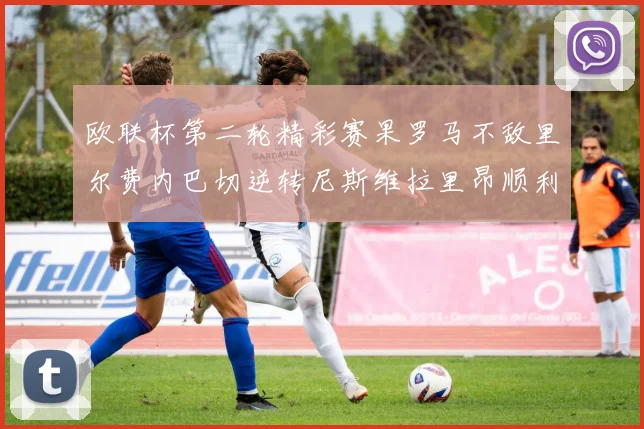欧联杯第二轮精彩赛果罗马不敌里尔费内巴切逆转尼斯维拉里昂顺利晋级