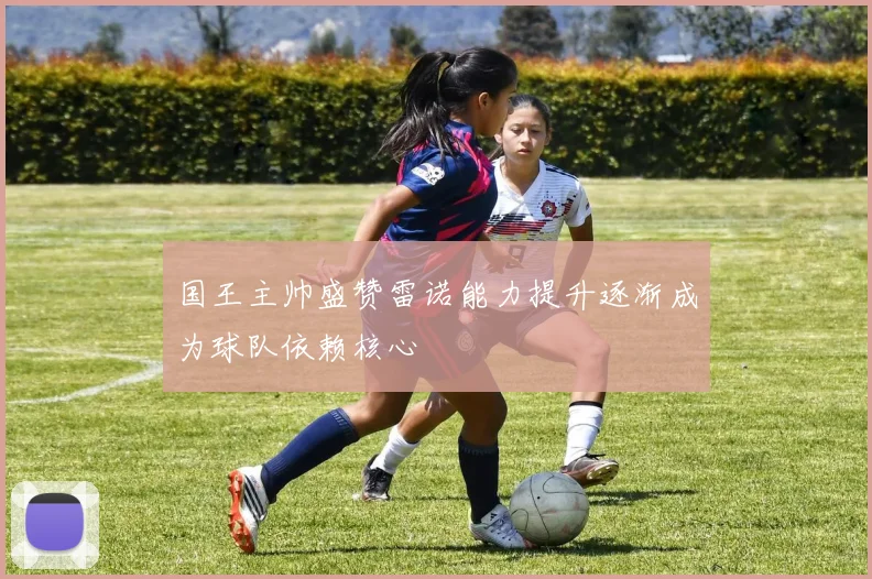 国王主帅盛赞雷诺能力提升逐渐成为球队依赖核心