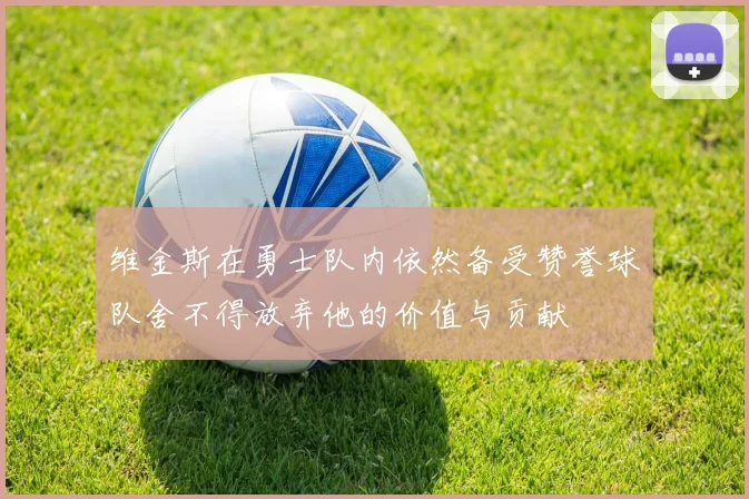 维金斯在勇士队内依然备受赞誉球队舍不得放弃他的价值与贡献