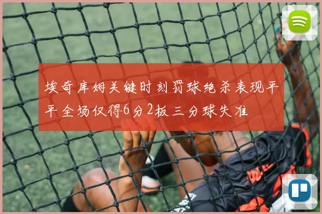 埃奇库姆关键时刻罚球绝杀表现平平全场仅得6分2板三分球失准