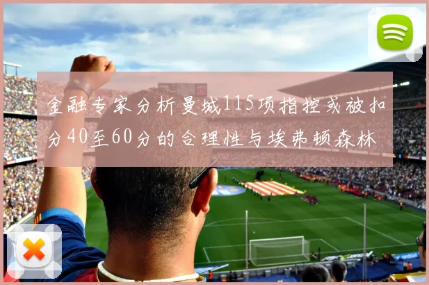 金融专家分析曼城115项指控或被扣分40至60分的合理性与埃弗顿森林案例对比