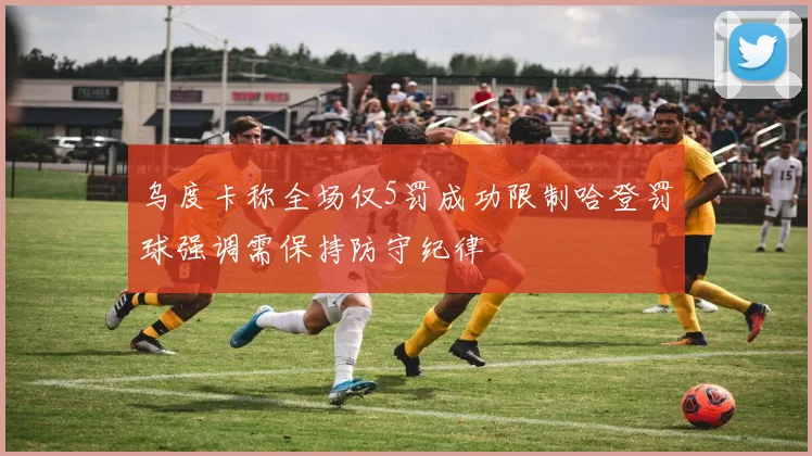 乌度卡称全场仅5罚成功限制哈登罚球强调需保持防守纪律