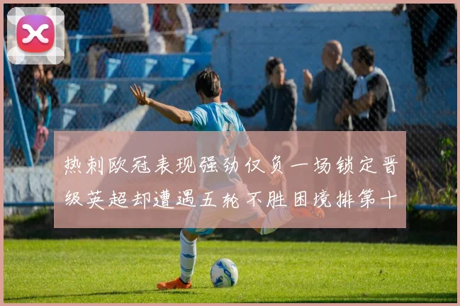热刺欧冠表现强劲仅负一场锁定晋级英超却遭遇五轮不胜困境排第十四