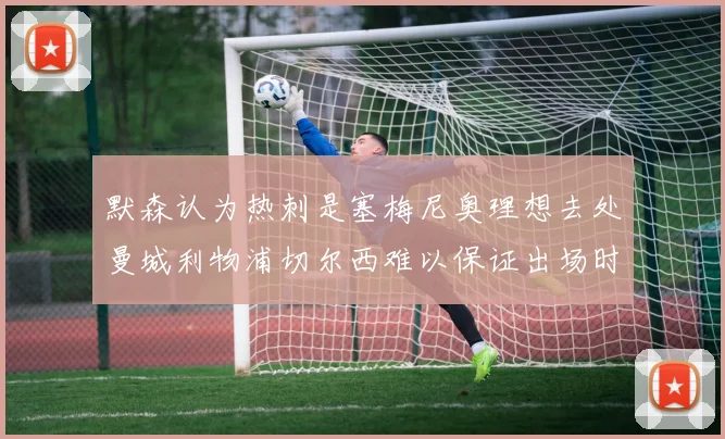 默森认为热刺是塞梅尼奥理想去处曼城利物浦切尔西难以保证出场时间