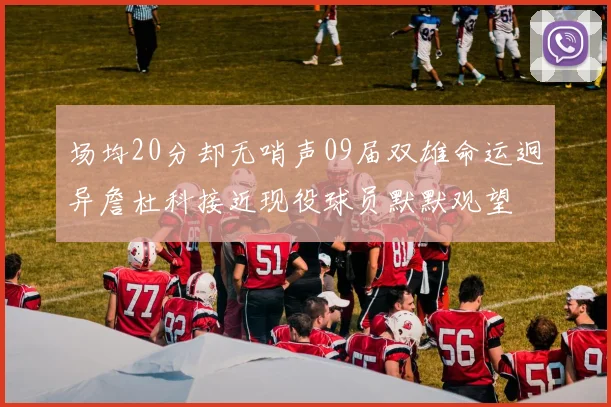场均20分却无哨声09届双雄命运迥异詹杜科接近现役球员默默观望